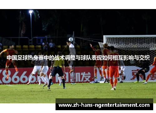 中国足球热身赛中的战术调整与球队表现如何相互影响与交织