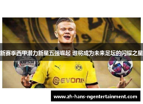 新赛季西甲潜力新星五强崛起 谁将成为未来足坛的闪耀之星