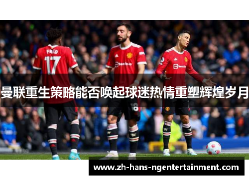 曼联重生策略能否唤起球迷热情重塑辉煌岁月