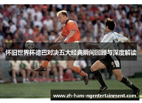 怀旧世界杯德巴对决五大经典瞬间回顾与深度解读