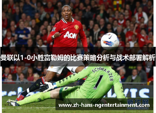 曼联以1-0小胜富勒姆的比赛策略分析与战术部署解析