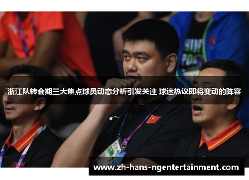 浙江队转会期三大焦点球员动态分析引发关注 球迷热议即将变动的阵容