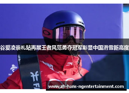 谷爱凌崇礼站再展王者风范勇夺冠军彰显中国滑雪新高度