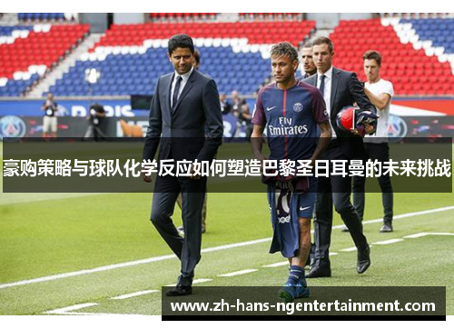 豪购策略与球队化学反应如何塑造巴黎圣日耳曼的未来挑战
