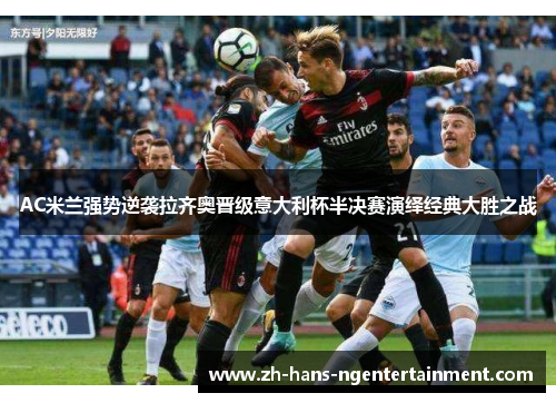 AC米兰强势逆袭拉齐奥晋级意大利杯半决赛演绎经典大胜之战