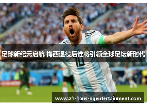 足球新纪元启航 梅西退役后谁将引领全球足坛新时代