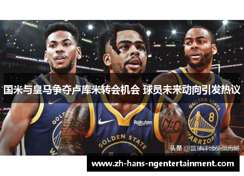 国米与皇马争夺卢库米转会机会 球员未来动向引发热议