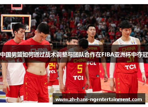 中国男篮如何通过战术调整与团队合作在FIBA亚洲杯中夺冠