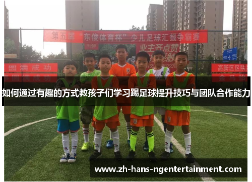 如何通过有趣的方式教孩子们学习踢足球提升技巧与团队合作能力