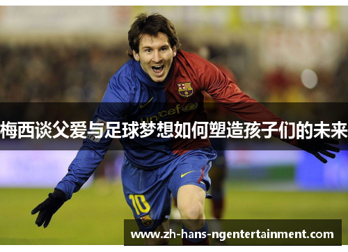 梅西谈父爱与足球梦想如何塑造孩子们的未来