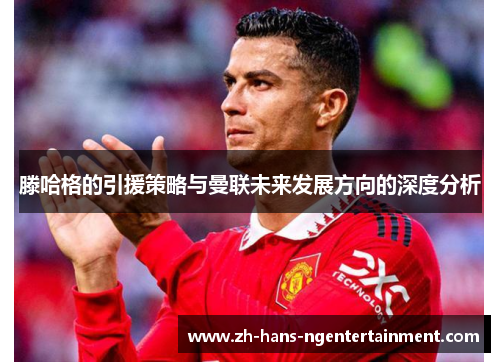 滕哈格的引援策略与曼联未来发展方向的深度分析