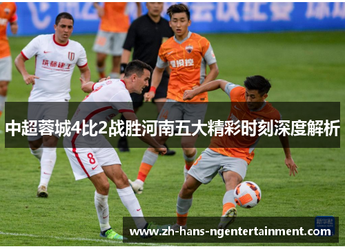 中超蓉城4比2战胜河南五大精彩时刻深度解析