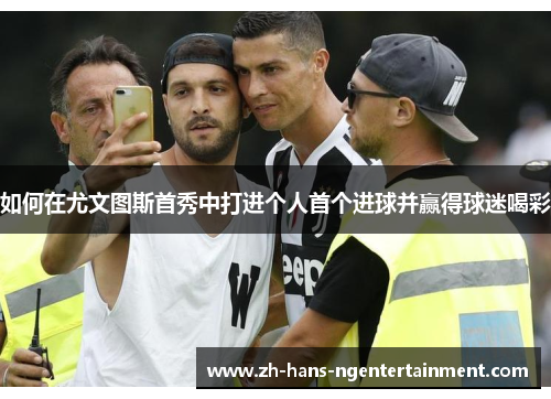 如何在尤文图斯首秀中打进个人首个进球并赢得球迷喝彩