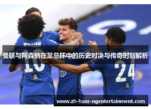 曼联与阿森纳在足总杯中的历史对决与传奇时刻解析
