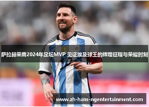 萨拉赫荣膺2024年足坛MVP 见证埃及球王的辉煌征程与荣耀时刻