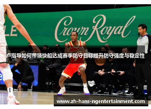 卢指导如何带领快船达成赛季防守目标提升防守强度与稳定性