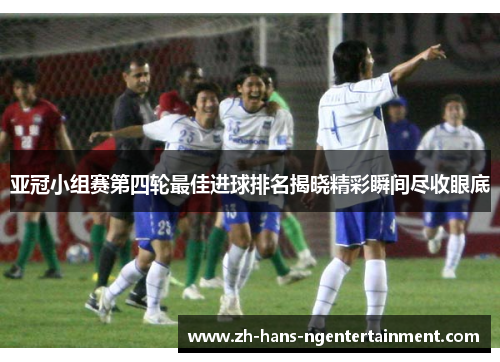 亚冠小组赛第四轮最佳进球排名揭晓精彩瞬间尽收眼底