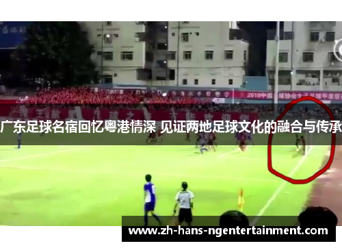 广东足球名宿回忆粤港情深 见证两地足球文化的融合与传承