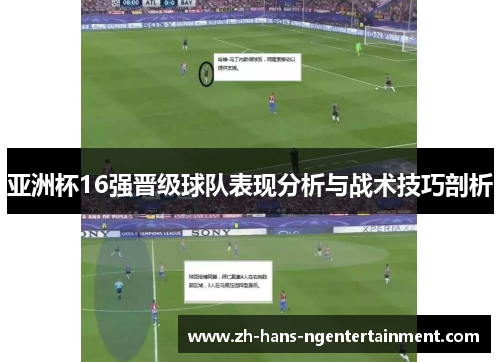亚洲杯16强晋级球队表现分析与战术技巧剖析
