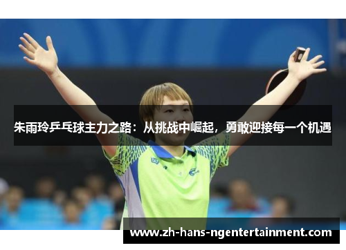 朱雨玲乒乓球主力之路：从挑战中崛起，勇敢迎接每一个机遇