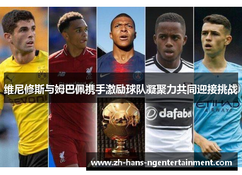 维尼修斯与姆巴佩携手激励球队凝聚力共同迎接挑战