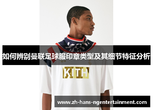 如何辨别曼联足球服印章类型及其细节特征分析