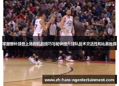 掌握替补球员上场时机的技巧与秘诀提升球队战术灵活性和比赛胜算