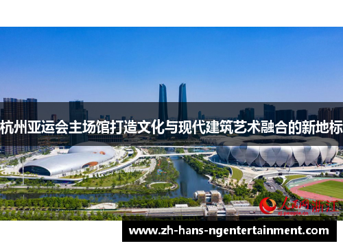 杭州亚运会主场馆打造文化与现代建筑艺术融合的新地标