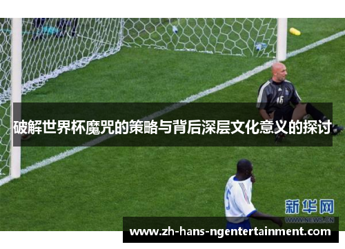 破解世界杯魔咒的策略与背后深层文化意义的探讨