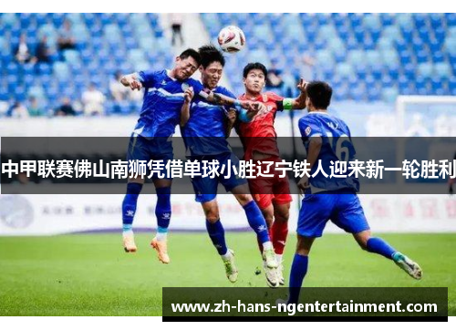 中甲联赛佛山南狮凭借单球小胜辽宁铁人迎来新一轮胜利