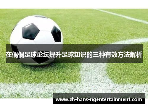 在偶偶足球论坛提升足球知识的三种有效方法解析