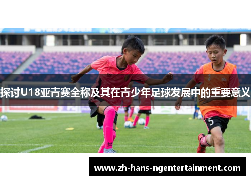 探讨U18亚青赛全称及其在青少年足球发展中的重要意义