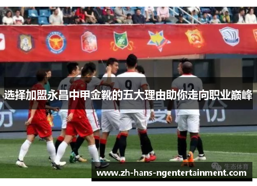 选择加盟永昌中甲金靴的五大理由助你走向职业巅峰
