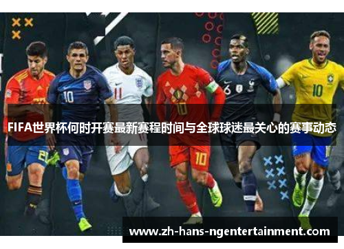 FIFA世界杯何时开赛最新赛程时间与全球球迷最关心的赛事动态