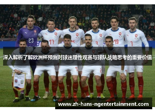 深入解析了解欧洲杯预测对球迷理性观赛与球队战略思考的重要价值