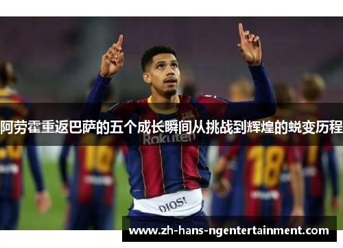 阿劳霍重返巴萨的五个成长瞬间从挑战到辉煌的蜕变历程