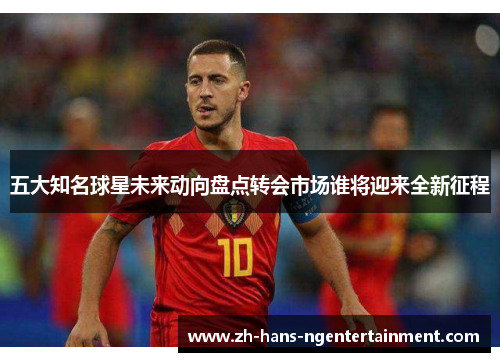 五大知名球星未来动向盘点转会市场谁将迎来全新征程
