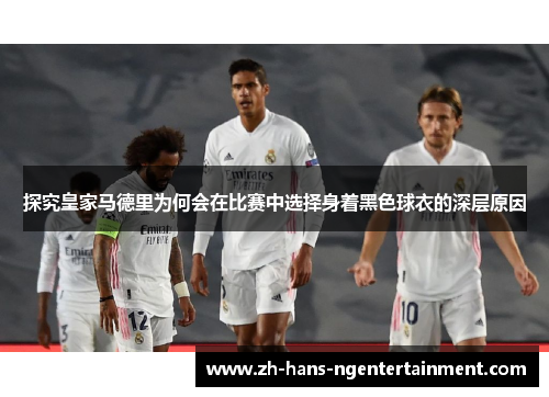 探究皇家马德里为何会在比赛中选择身着黑色球衣的深层原因
