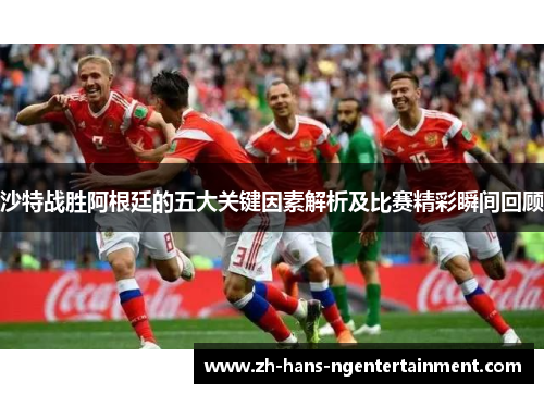 沙特战胜阿根廷的五大关键因素解析及比赛精彩瞬间回顾