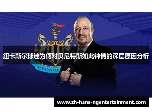 纽卡斯尔球迷为何对贝尼特斯如此钟情的深层原因分析