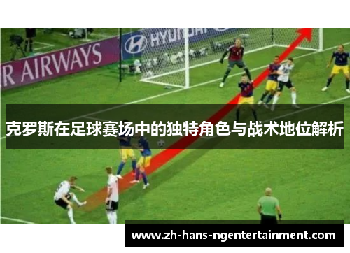 克罗斯在足球赛场中的独特角色与战术地位解析