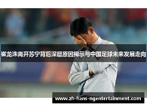 崔龙洙离开苏宁背后深层原因揭示与中国足球未来发展走向