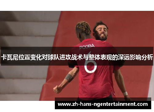 卡瓦尼位置变化对球队进攻战术与整体表现的深远影响分析