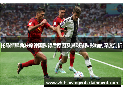 托马斯穆勒缺席德国队背后原因及其对球队影响的深度剖析