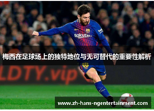 梅西在足球场上的独特地位与无可替代的重要性解析