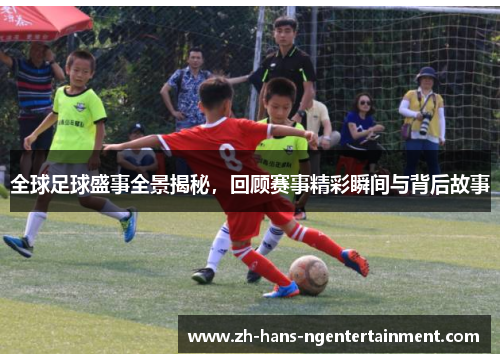 全球足球盛事全景揭秘，回顾赛事精彩瞬间与背后故事