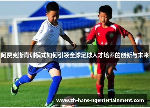阿贾克斯青训模式如何引领全球足球人才培养的创新与未来