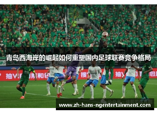 青岛西海岸的崛起如何重塑国内足球联赛竞争格局
