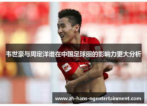 韦世豪与周定洋谁在中国足球圈的影响力更大分析