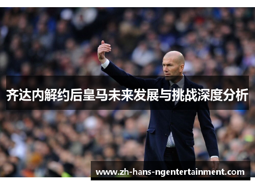 齐达内解约后皇马未来发展与挑战深度分析